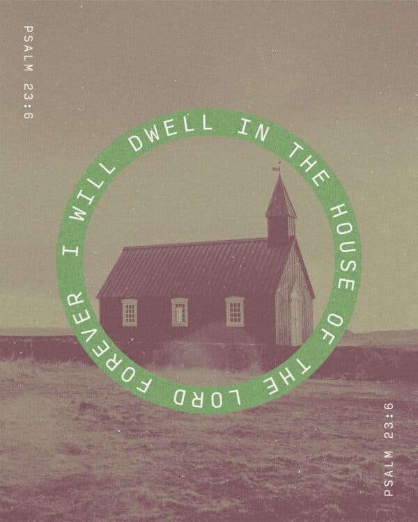 I will dwell in the house of the Lord forever. - Psalm 23:6