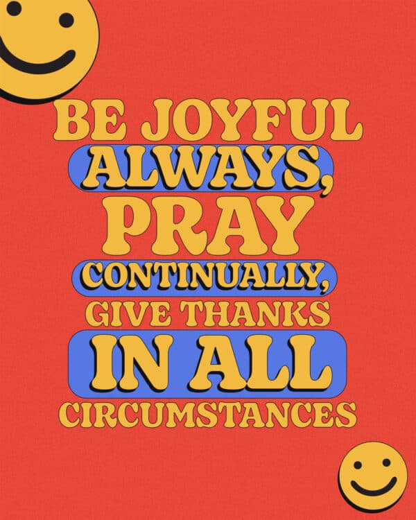 Be joyful always, pray continually, give thanks in all circumstances - 1 Thessalonians 5:16-18