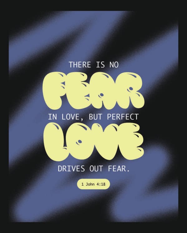There is no fear in love. But perfect love drives out fear - 1 John 4:18