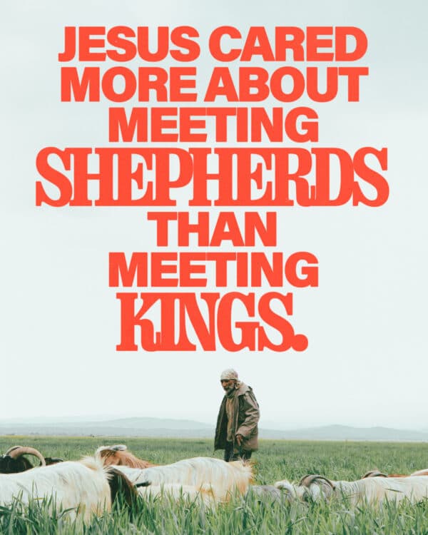 Jesus cared more about meeting shepherds than meeting kings.