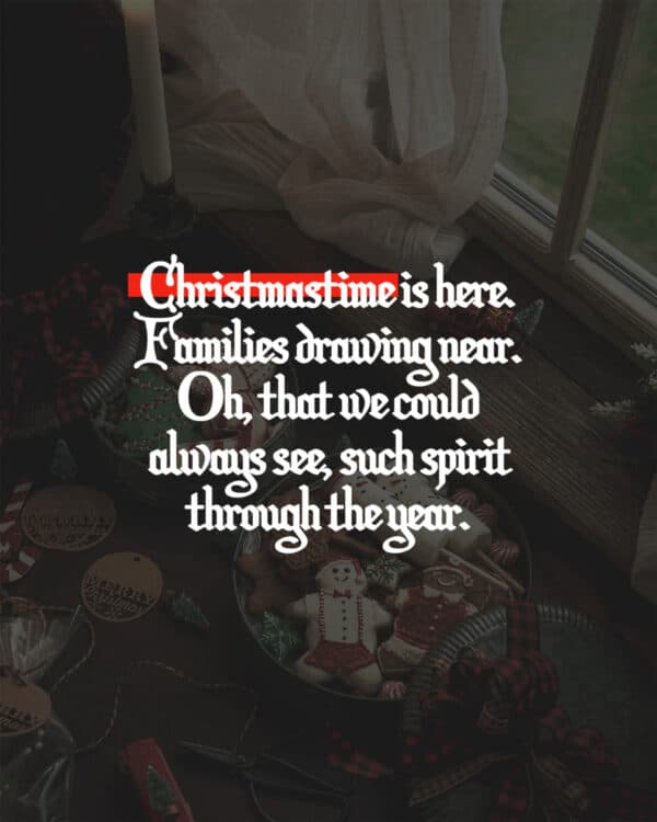 Christmastime is here. Families drawing near. Oh, that we could always see, such spirit through the year