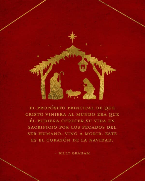 "El propósito principal de que Cristo viniera al mundo era que Él pudiera ofrecer su vida en sacrificio por los pecados del ser humano. Vino a morir. Este es el corazón de la navidad." - Billy Graham