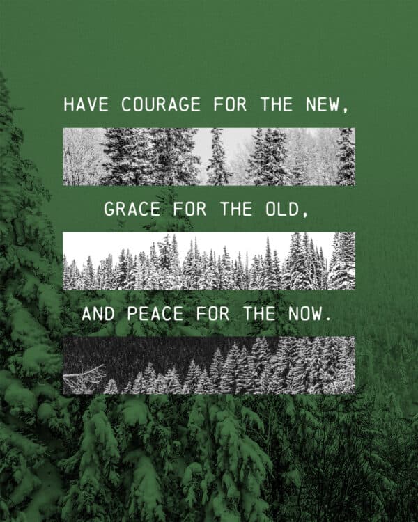 Have courage for the new, grace for the old, and peace for the now.