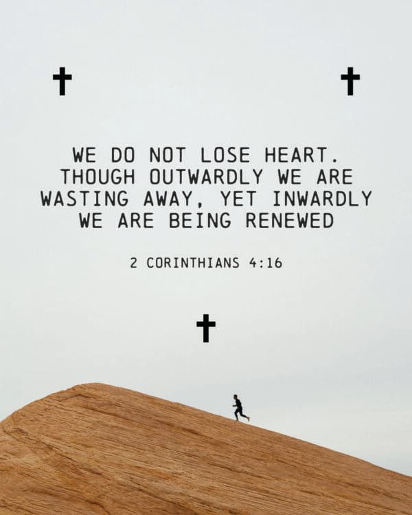 We do not lose heart. Though outwardly we are wasting away, yet inwardly we are being renewed - 2 Corinthians 4:16