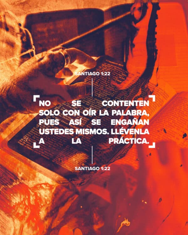 No se contenten solo con oír la palabra, pues así se engañan ustedes mismos. Llévenla a la práctica. - Santiago 1:22