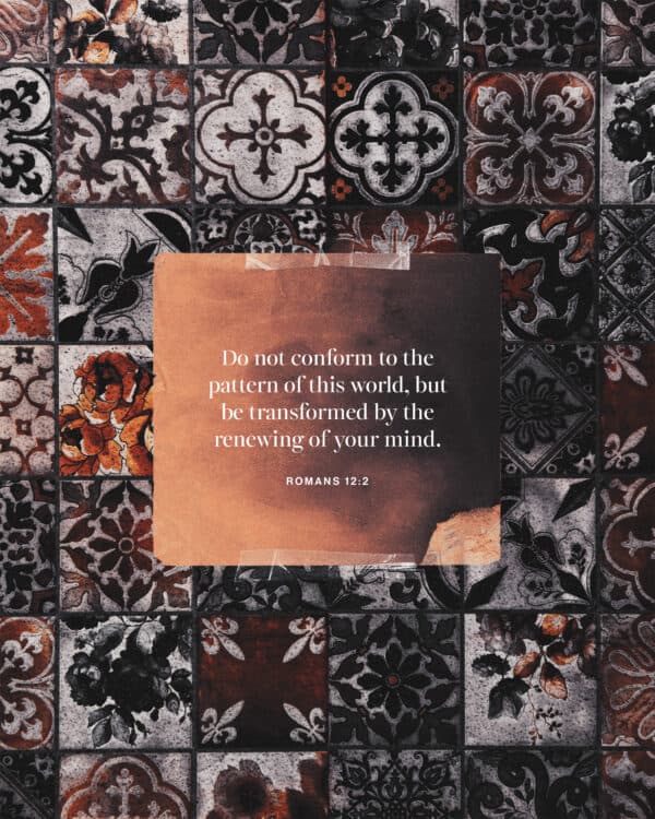 Do not conform to the pattern of this world, but be transformed by the renewing of your mind. - Romans 12:2