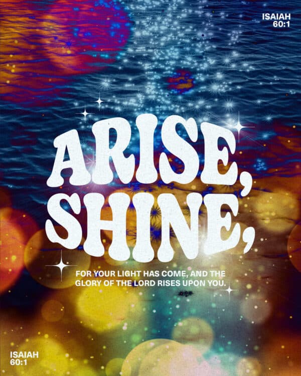 Arise, shine, for your light has come, and the glory of the Lord rises upon you. - Isaiah 60:1