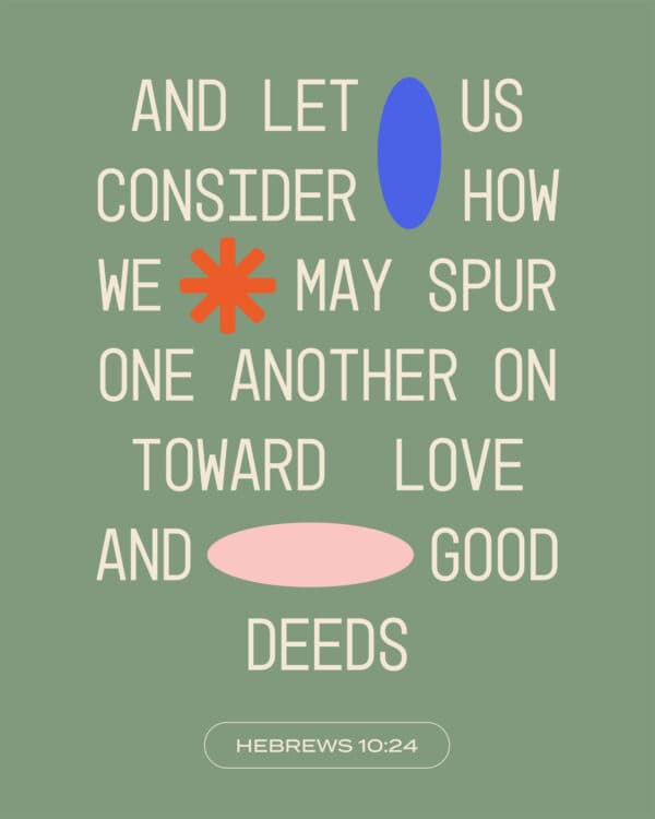 And let us consider how we may spur one another on toward love and good deeds - Hebrews 10:24