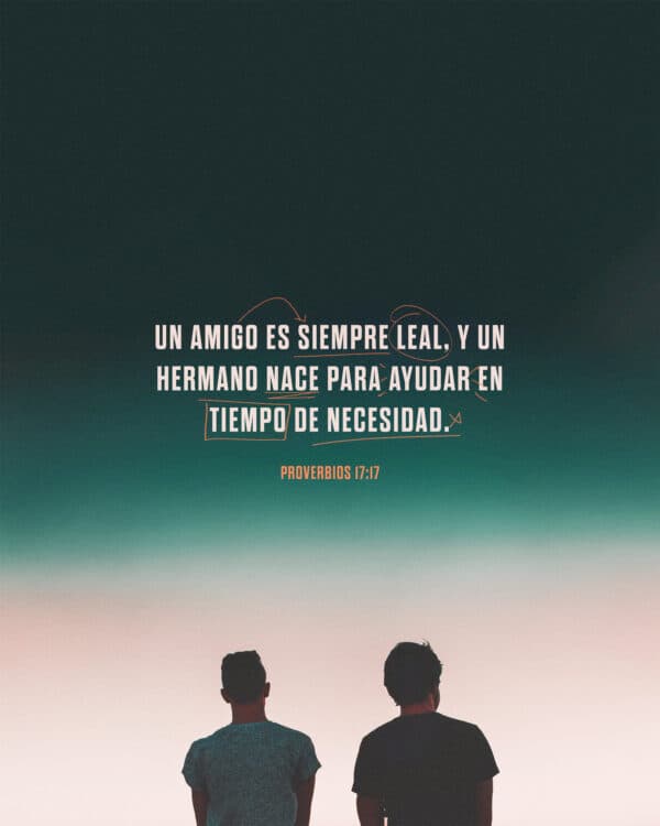 Un amigo es siempre leal, y un hermano nace para ayudar en tiempo de necesidad. - Proverbios 17:17