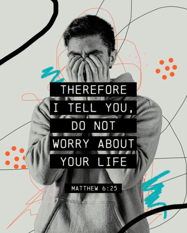 Therefore I tell you, do not worry about your life - Matthew 6:25