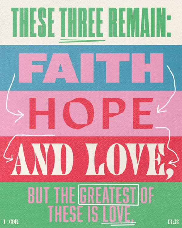 These three remain: faith, hope and love. But the greatest of these is love. - 1 Corinthians 13:13