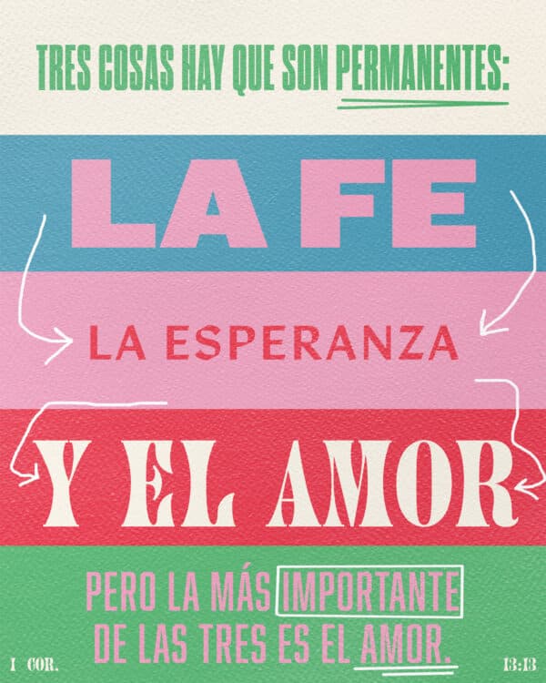 Tres cosas hay que son permanentes: la fe, la esperanza y el amor; pero la más importante de las tres es el amor. - 1 Corintios 13:13