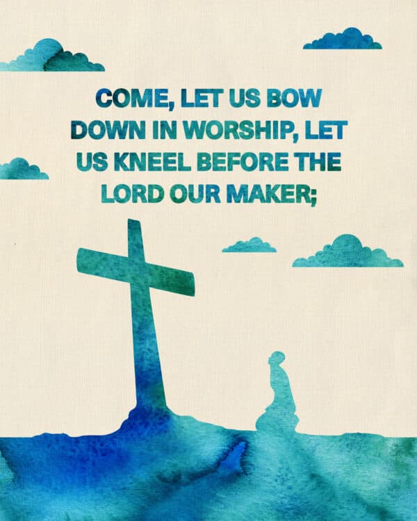 Come, let us bow down in worship, let us kneel before the Lord our Maker; - Psalm 95:6