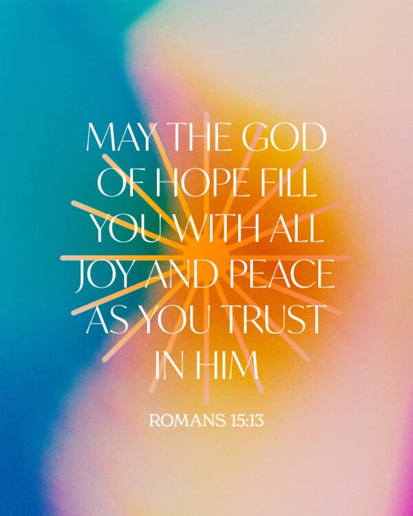 May the God of hope fill you with all joy and peace as you trust in him - Romans 15:13