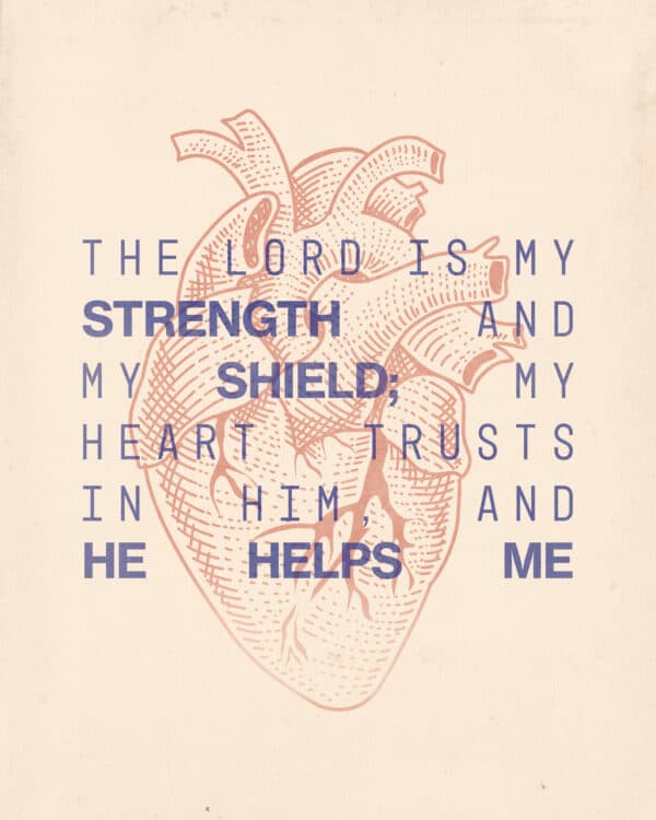 The Lord is my strength and my shield; my heart trusts in him, and he helps me. - Psalm 28:7