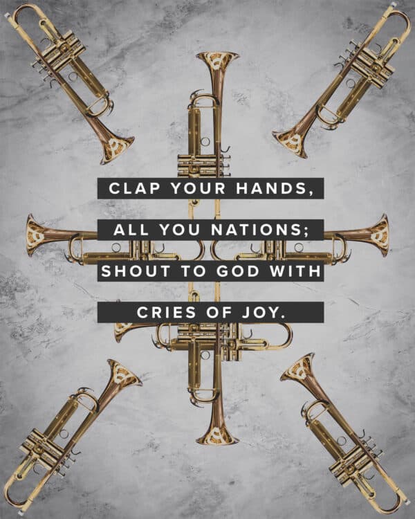 Clap your hands, all you nations; shout to God with cries of joy. - Psalm 47:1