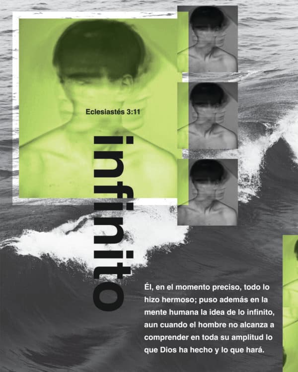 Él, en el momento preciso, todo lo hizo hermoso; puso además en la mente humana la idea de lo infinito, aun cuando el hombre no alcanza a comprender en toda su amplitud lo que Dios ha hecho y lo que hará. - Eclesiastés 3:11