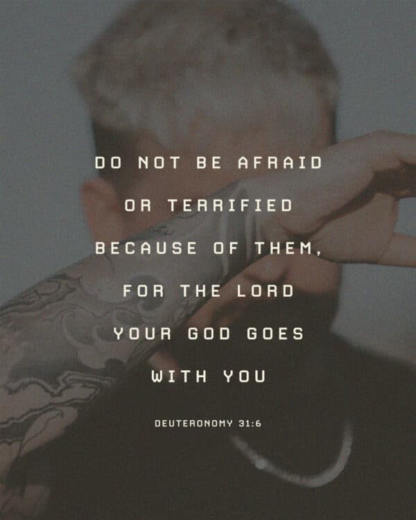 Do not be afraid or terrified because of them, for the Lord your God goes with you - Deuteronomy 31:6