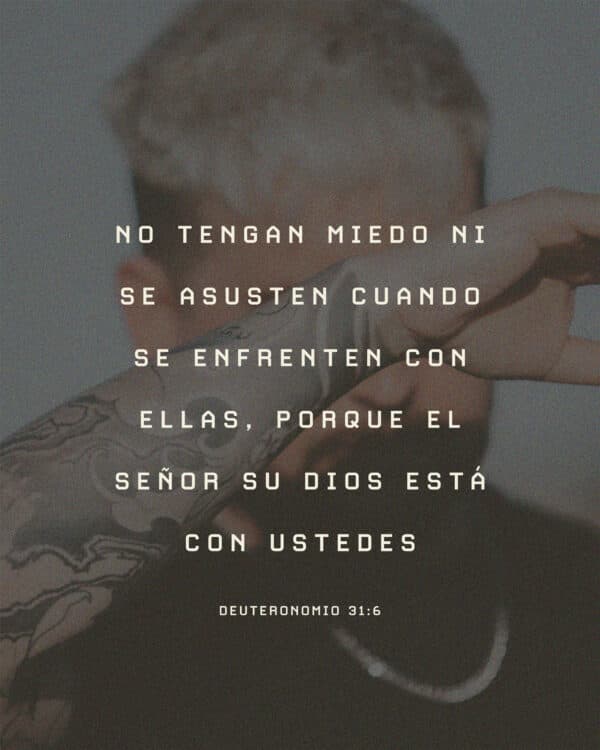no tengan miedo ni se asusten cuando se enfrenten con ellas, porque el Señor su Dios está con ustedes - Deuteronomio 31:6