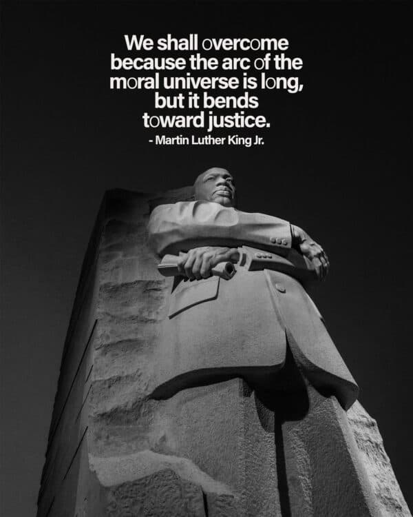 We shall overcome because the arc of the moral universe is long, but it bends toward justice. - Martin Luther King, Jr.