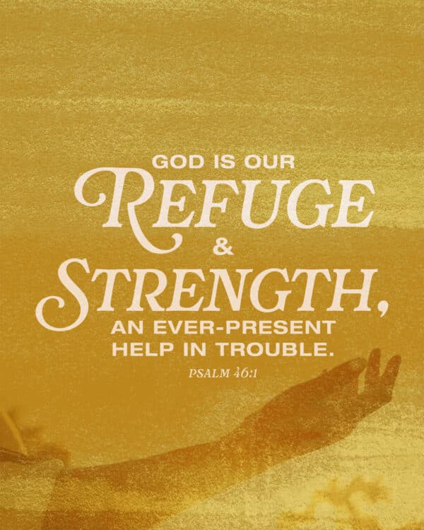 God is our refuge and strength, an ever-present help in trouble. - Psalm 46:1