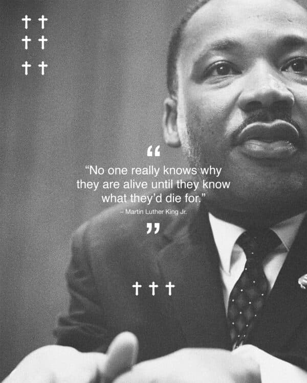 “No one really knows why they are alive until they know what they’d die for.” – Martin Luther King Jr.