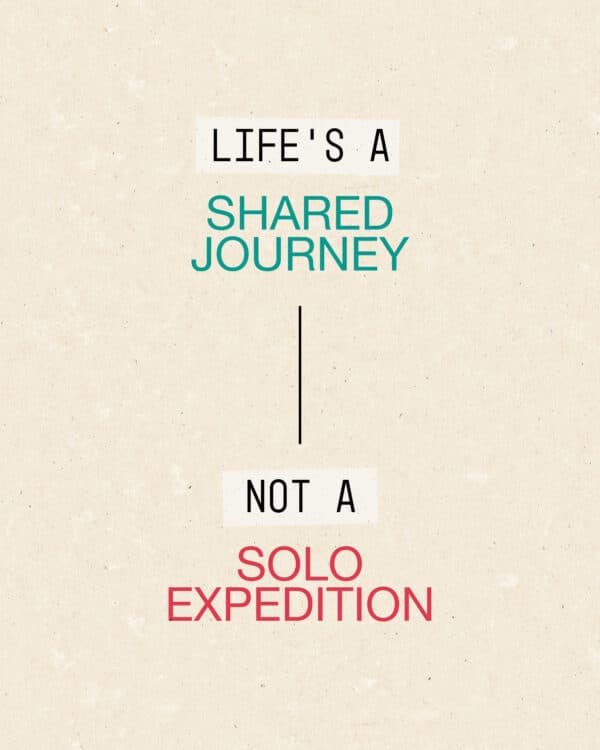 Life's a shared journey, not a solo expedition.