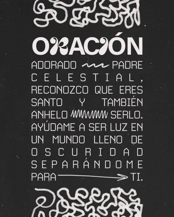 Oración: Adorado Padre Celestial, reconozco que eres SANTO y también anhelo serlo. Ayúdame a ser luz en un mundo lleno de oscuridad separándome para Ti.