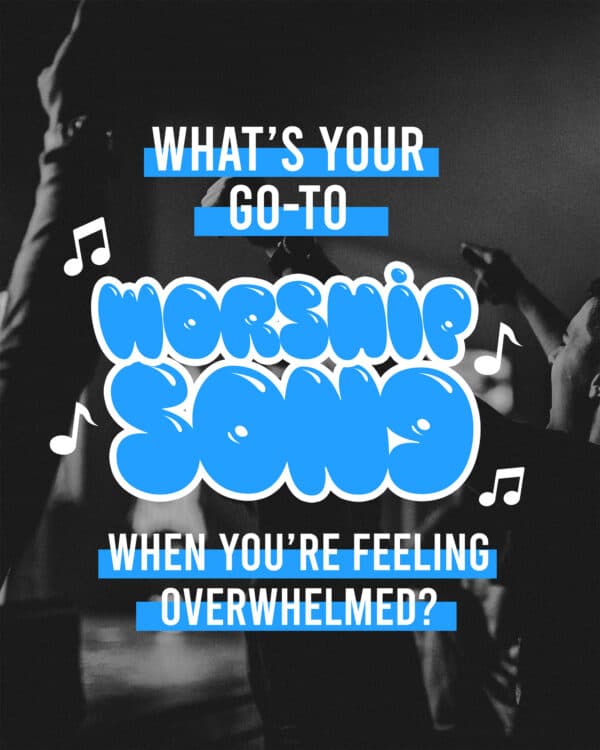 What’s your go-to-worship song when you’re feeling overwhelmed?