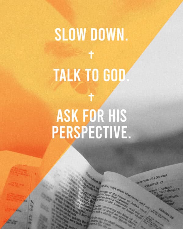 Slow down. Talk to God. Ask for His perspective.