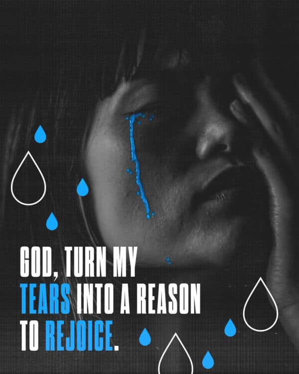 God, turn my tears into a reason to rejoice.