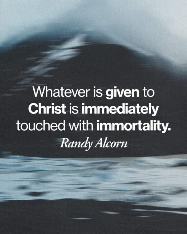 Whatever is given to Christ is immediately touched with immortality. - Randy Alcorn