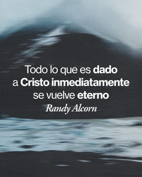 Todo lo que es dado a Cristo inmediatamente se vuelve eterno. - Randy Alcorn