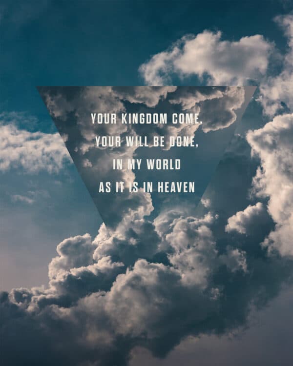 Your kingdom come, Your will be done, in my world as it is in Heaven