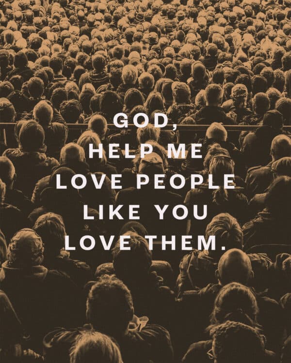 God, help me love people like You love them.