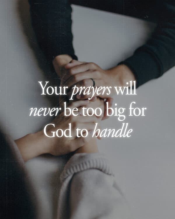 Your prayers will never be too big for God to handle.