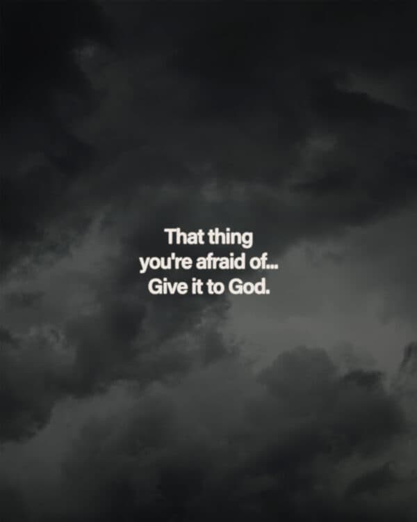 That thing you're afraid of... Give it to God.