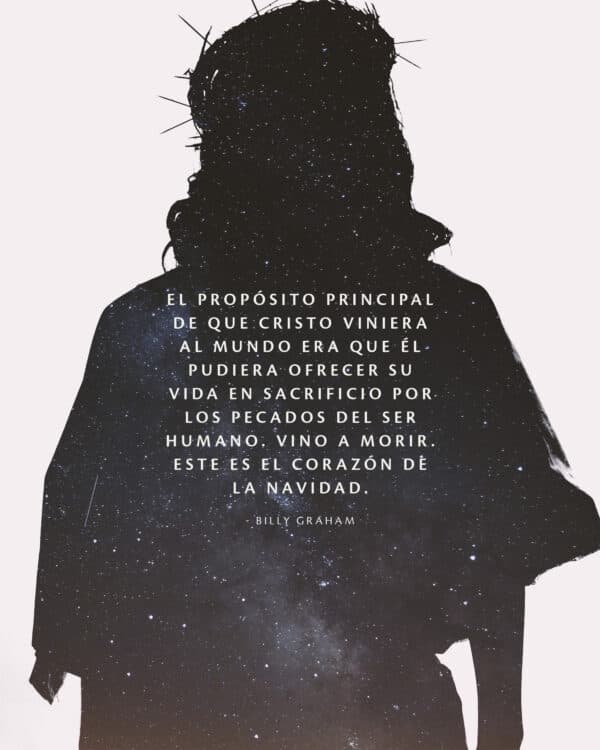 El propósito principal de que Cristo viniera al mundo era que Él pudiera ofrecer su vida en sacrificio por los pecados del ser humano. Vino a morir. Este es el corazón de la navidad. - Billy Graham