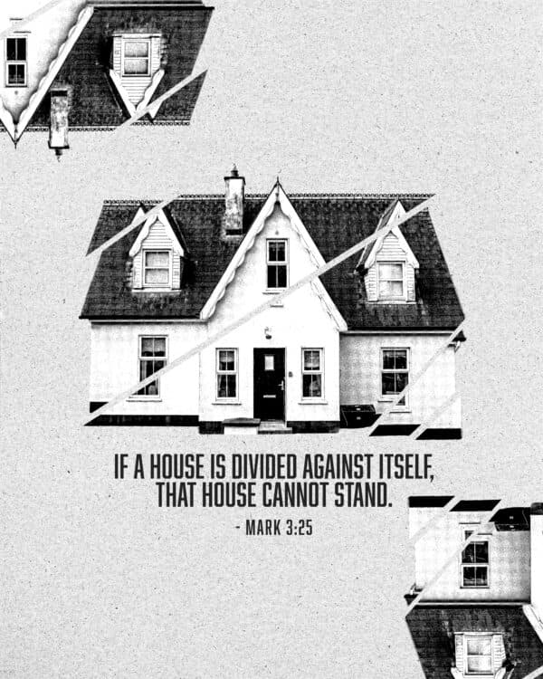 If a house is divided against itself, that house cannot stand. - Mark 3:25