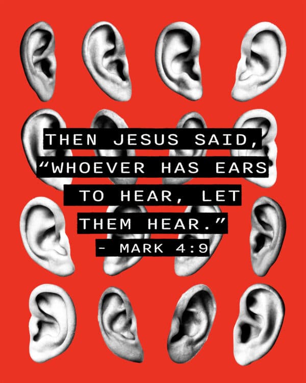 Then Jesus said, “Whoever has ears to hear, let them hear.” - Mark 4:9