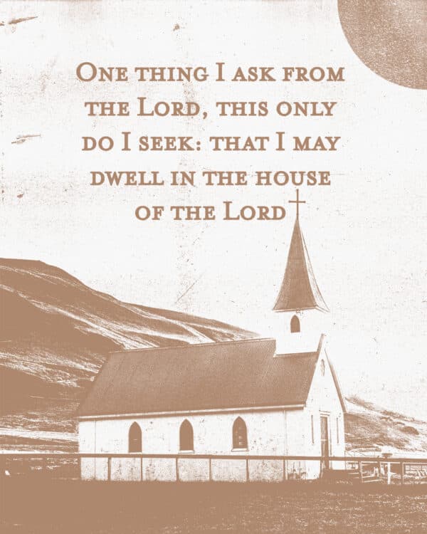 One thing I ask from the Lord, this only do I seek: that I may dwell in the house of the Lord - Psalm 27:4