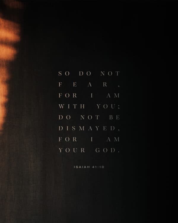 So do not fear, for I am with you; do not be dismayed, for I am your God. - Isaiah 41:10