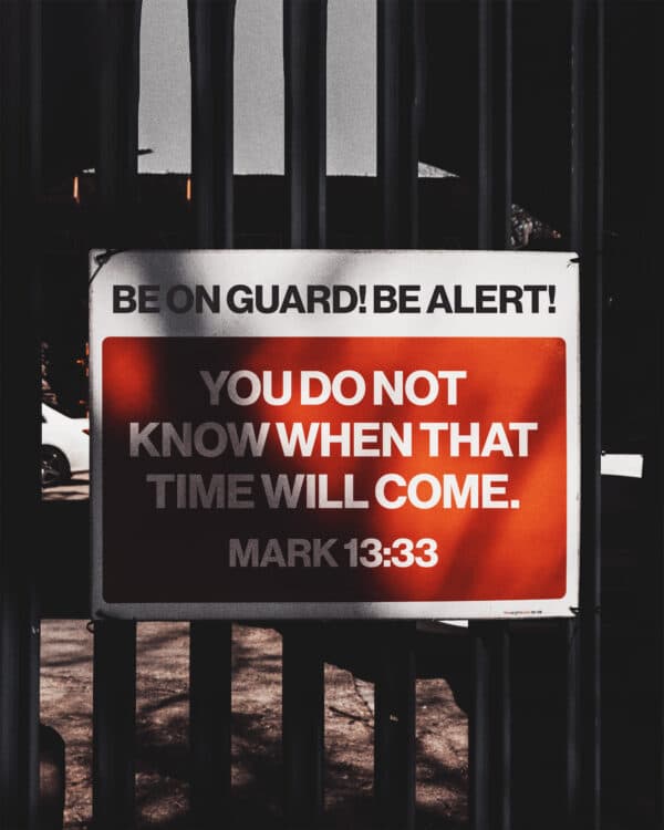 Be on guard! Be alert! You do not know when that time will come. - Mark 13:33