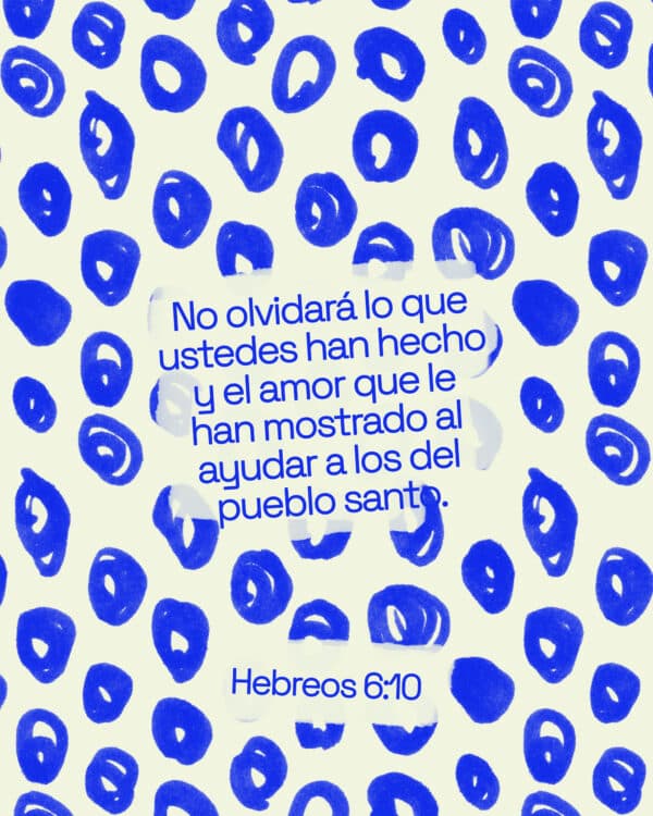 No olvidará lo que ustedes han hecho y el amor que le han mostrado al ayudar a los del pueblo santo Hebreos 6:10