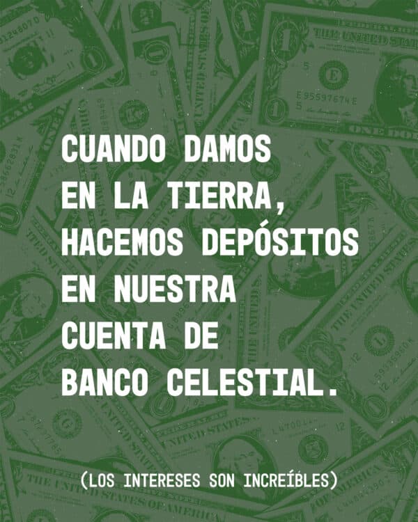 Cuando damos en la tierra, hacemos depósitos en nuestra cuenta de banco celestial. (los intereses son increíbles)