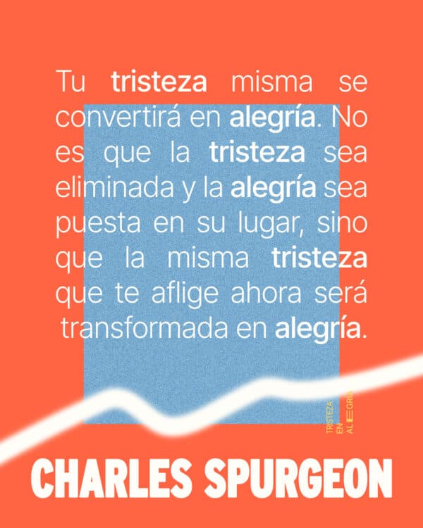 "Tu tristeza misma se convertirá en alegría. No es que la tristeza sea eliminada y la alegría sea puesta en su lugar, sino que la misma tristeza que te aflige ahora será transformada en alegría." - Charles Spurgeon