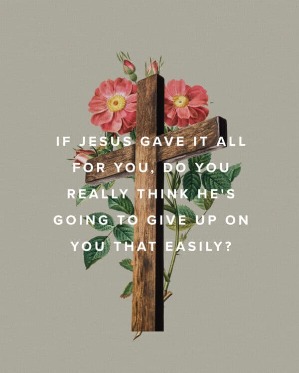 If Jesus gave it all for you, do you really think He's going to give up on you that easily?