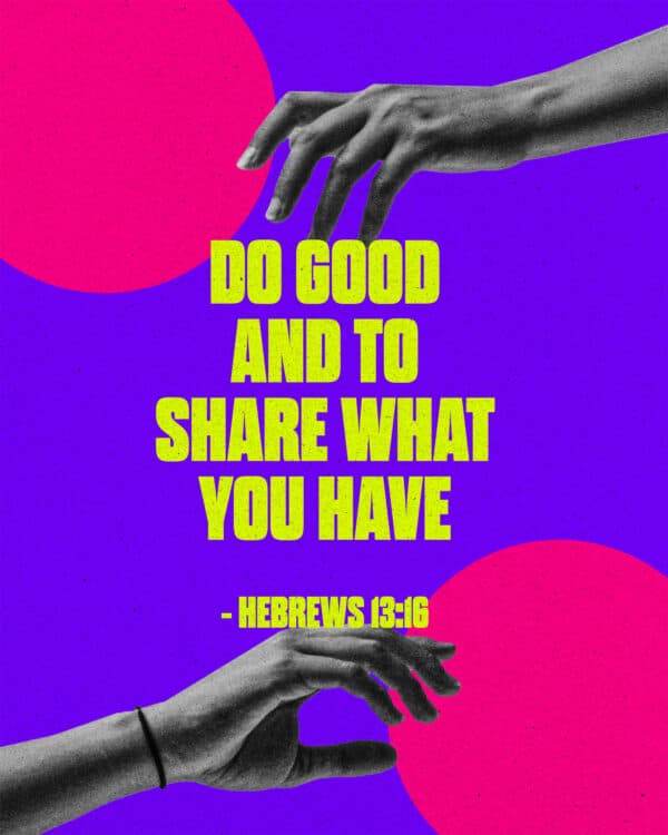 do good and to share what you have - Hebrews 13:16