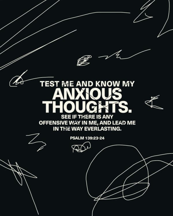 Test me and know my anxious thoughts. See if there is any offensive way in me, and lead me in the way everlasting. - Psalm 139:23-24
