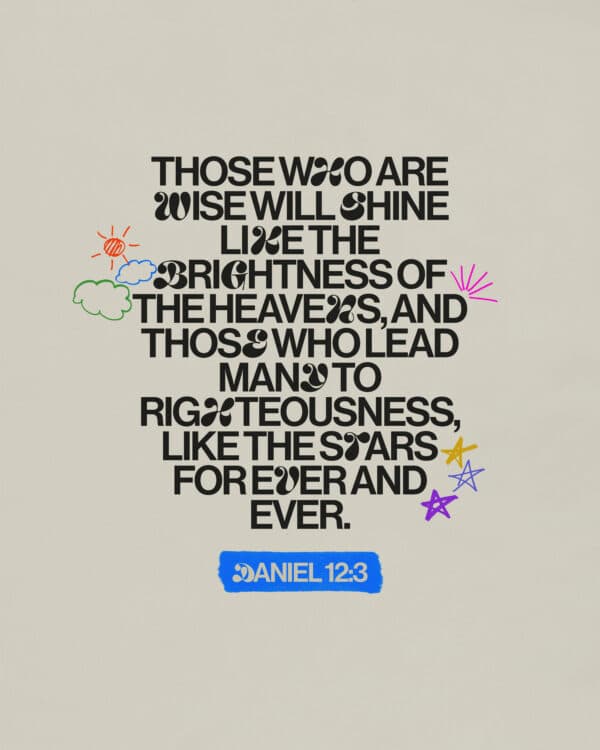 Those who are wise will shine like the brightness of the heavens, and those who lead many to righteousness, like the stars for ever and ever. - Daniel 12:3